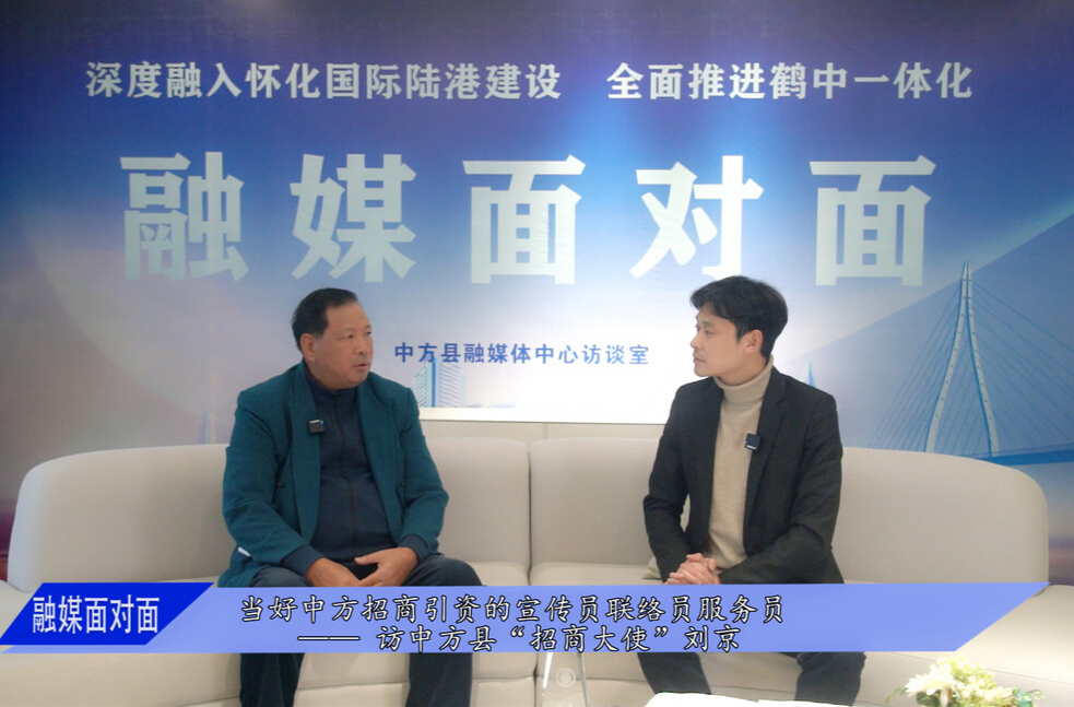 “深度融入怀化国际陆港建设 全面推进鹤中一体化”融媒面对面访谈⑥|刘京：当好中方招商引资的宣传员联络员服务员