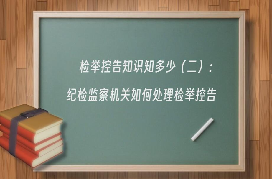 视频|检举控告知识知多少（二）：纪检监察机关如何处理检举控告
