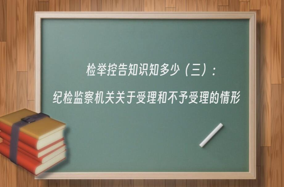 视频|检举控告知识知多少（三）：纪检监察机关关于受理和不予受理的情形