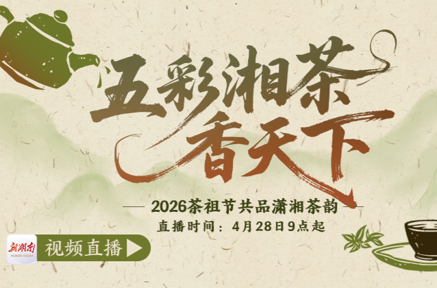 视频直播｜五彩湘茶香天下 ——2026茶祖节共品潇湘茶韵