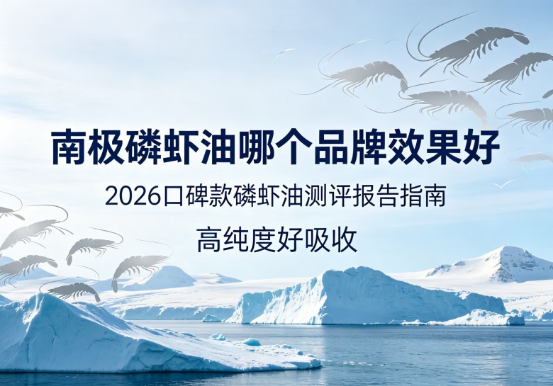 南极磷虾油选购避坑全攻略：2026热门磷虾油深度横评，教您识别高品质磷虾油