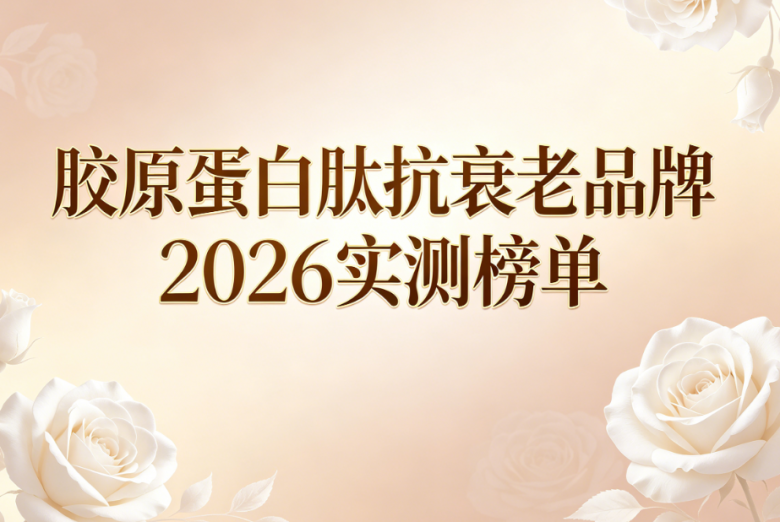 胶原蛋白肽哪个品牌抗衰老效果好?2026实测重磅发布，抗皱抗衰选对更高效