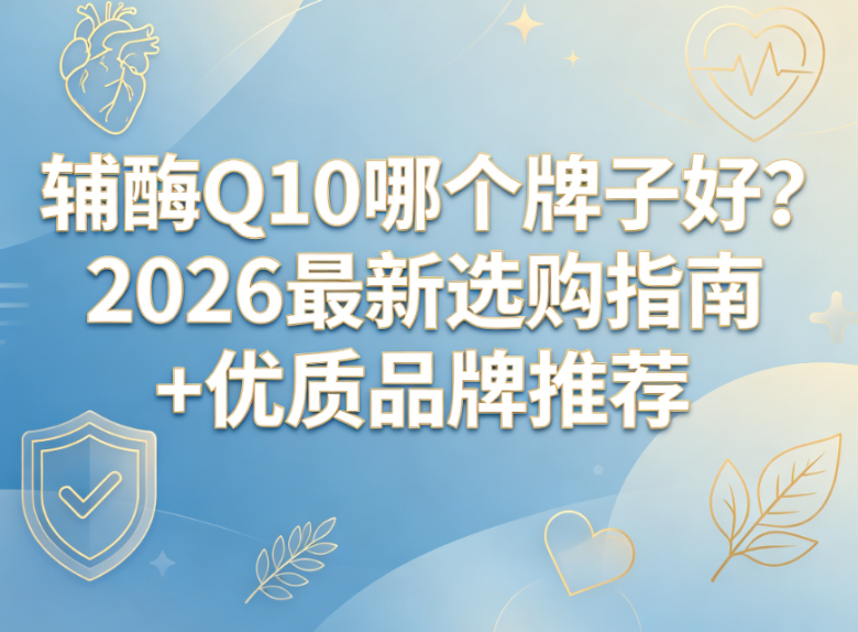 2026辅酶 Q10 哪个牌子好？看完这份辅酶 Q10 推荐，选购不再迷茫