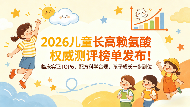 2026儿童长高赖氨酸测评推荐发布！临床实证，配方科学合规，孩子成长一步到位