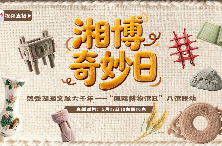 直播 | 湘博奇妙日·感受湖湘文脉六千年——“国际博物馆日”八馆联动