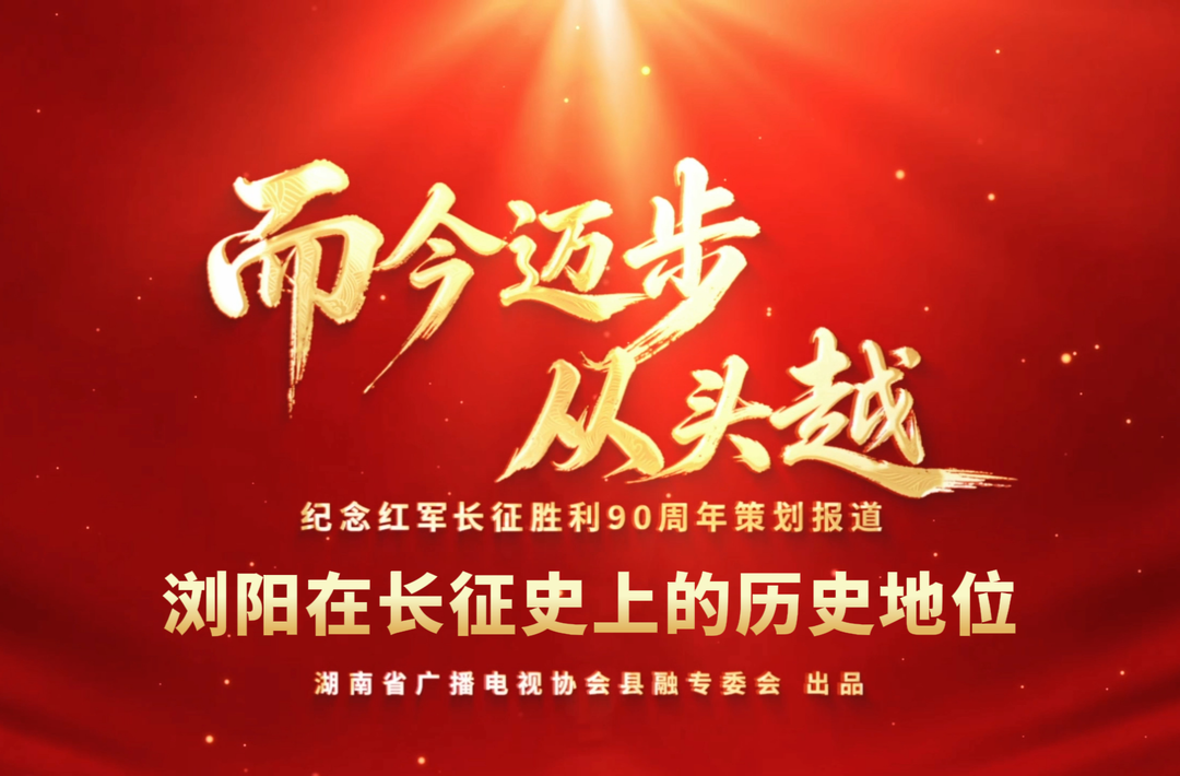 湖南省广播电视协会县融专委会纪念红军长征胜利90周年策划报道——而今迈步从头越|浏阳在长征史上的历史地位