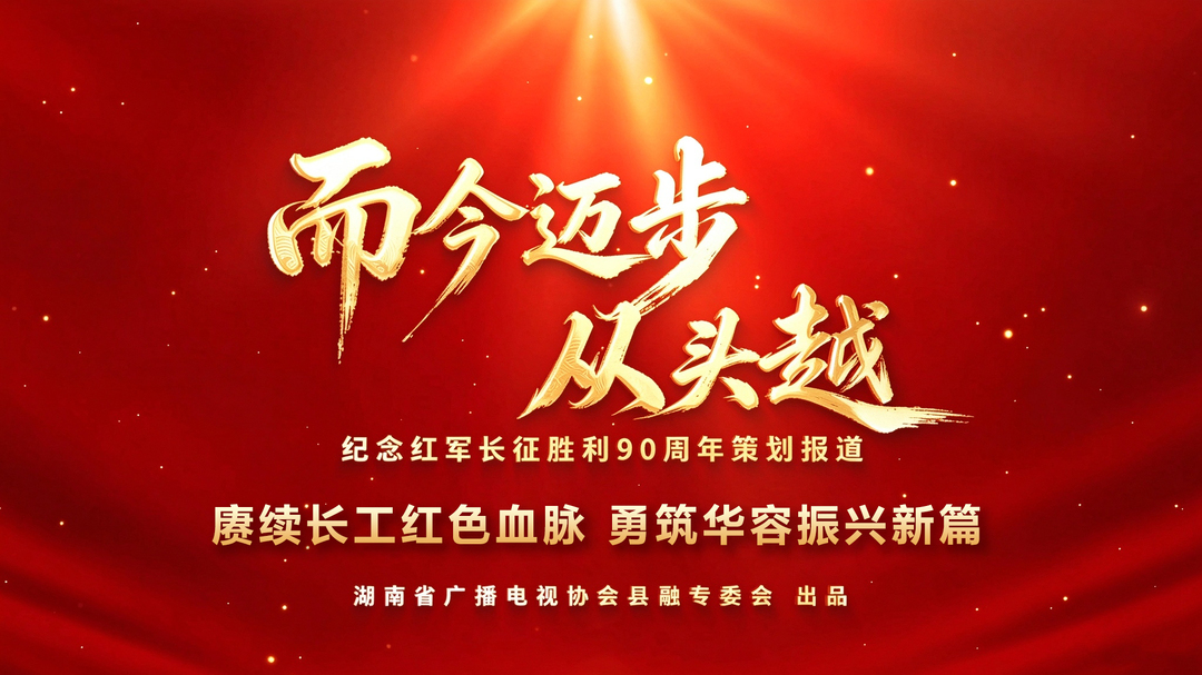 湖南省广播电视协会县融专委会纪念红军长征胜利90周年策划报道——而今迈步从头越 |赓续长工红色血脉 勇筑华容振兴新篇（下集）