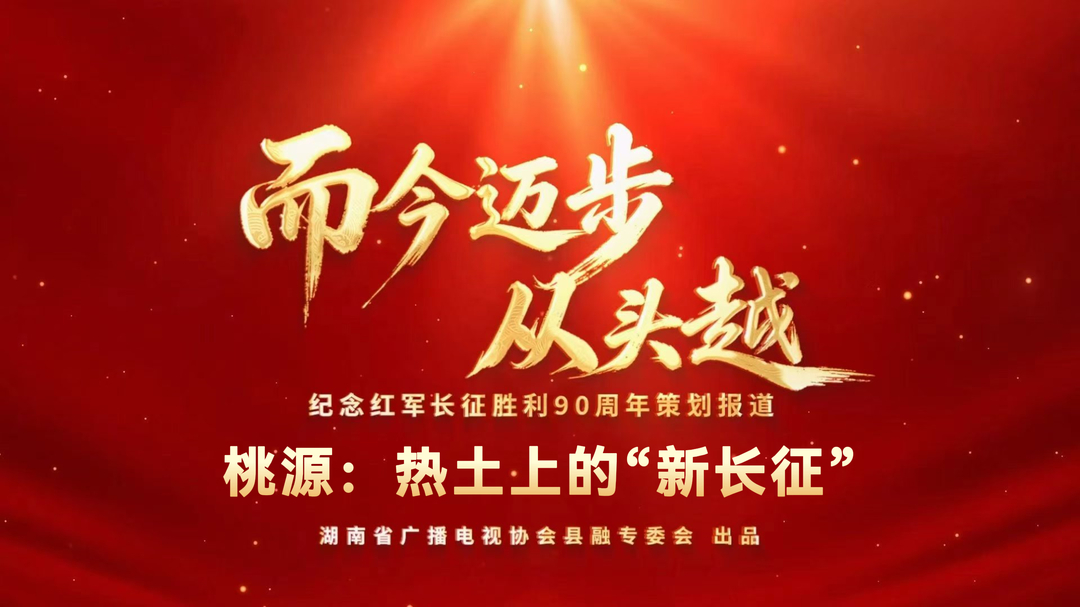湖南省广播电视协会县融专委会纪念红军长征胜利90周年策划报道——而今迈步从头越 |桃源：热土上的“新长征”