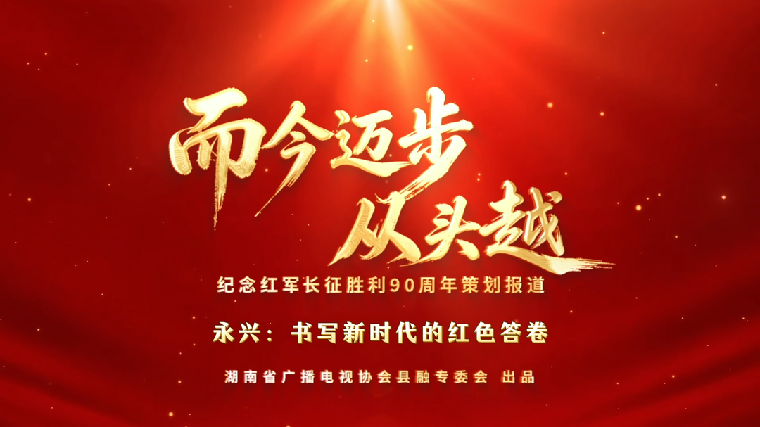 而今迈步从头越 | 永兴：书写新时代的红色答卷(湖南省广播电视协会县融专委会纪念红军长征胜利90周年策划报道)