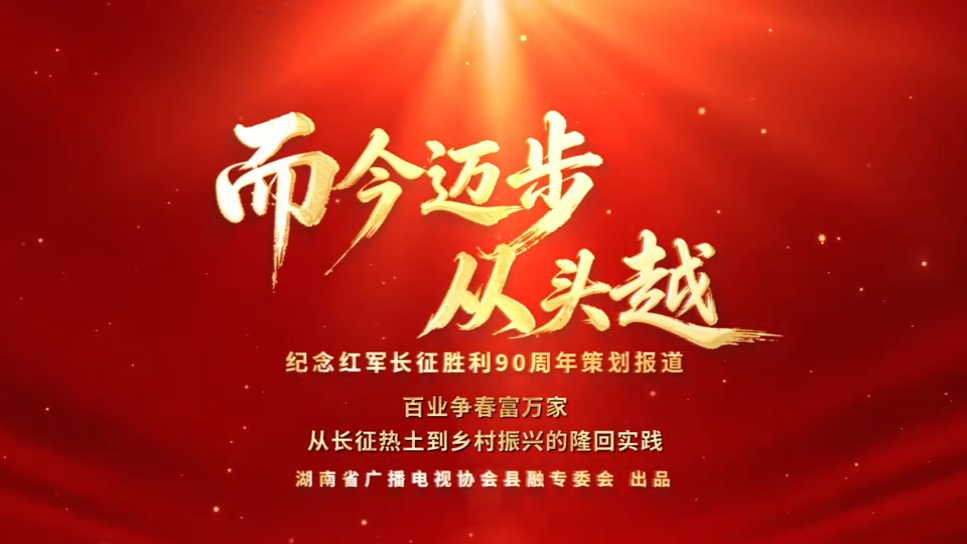 而今迈步从头越 | 百业争春富万家从长征热土到乡村振兴的隆回实践(湖南省广播电视协会县融专委会纪念红军长征胜利90周年策划报道)