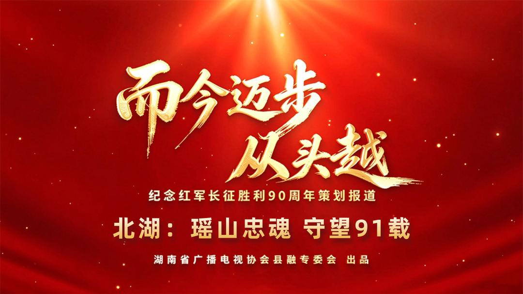 而今迈步从头越 | 北湖：瑶山忠魂 守望91载（湖南省广播电视协会县融专委会纪念红军长征胜利90周年策划报道）
