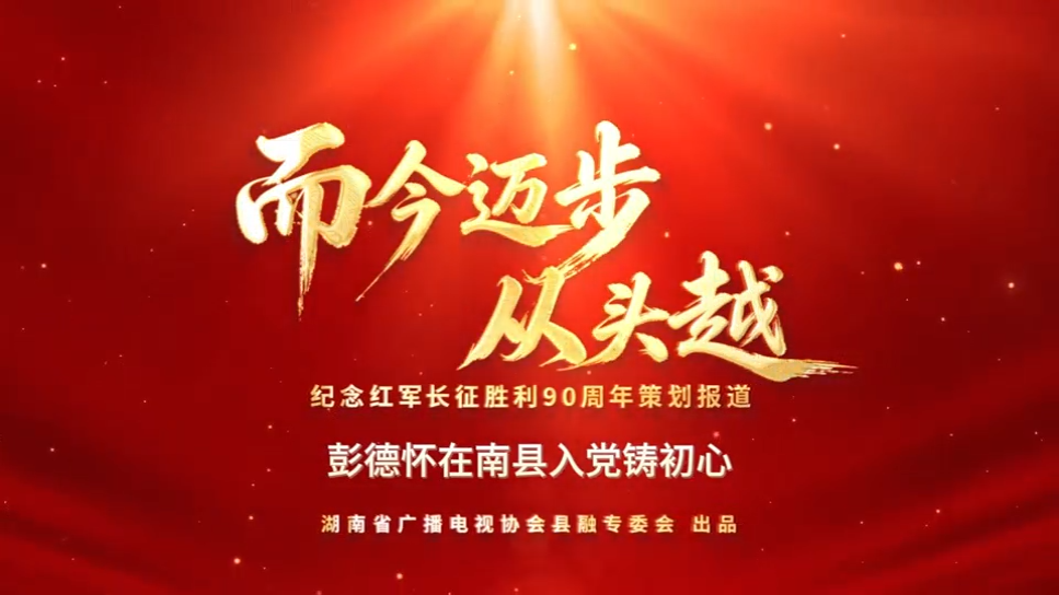 而今迈步从头越|南县：彭德怀在南县入党铸初心（湖南省广播电视协会县融专委会纪念红军长征胜利90周年策划报道）