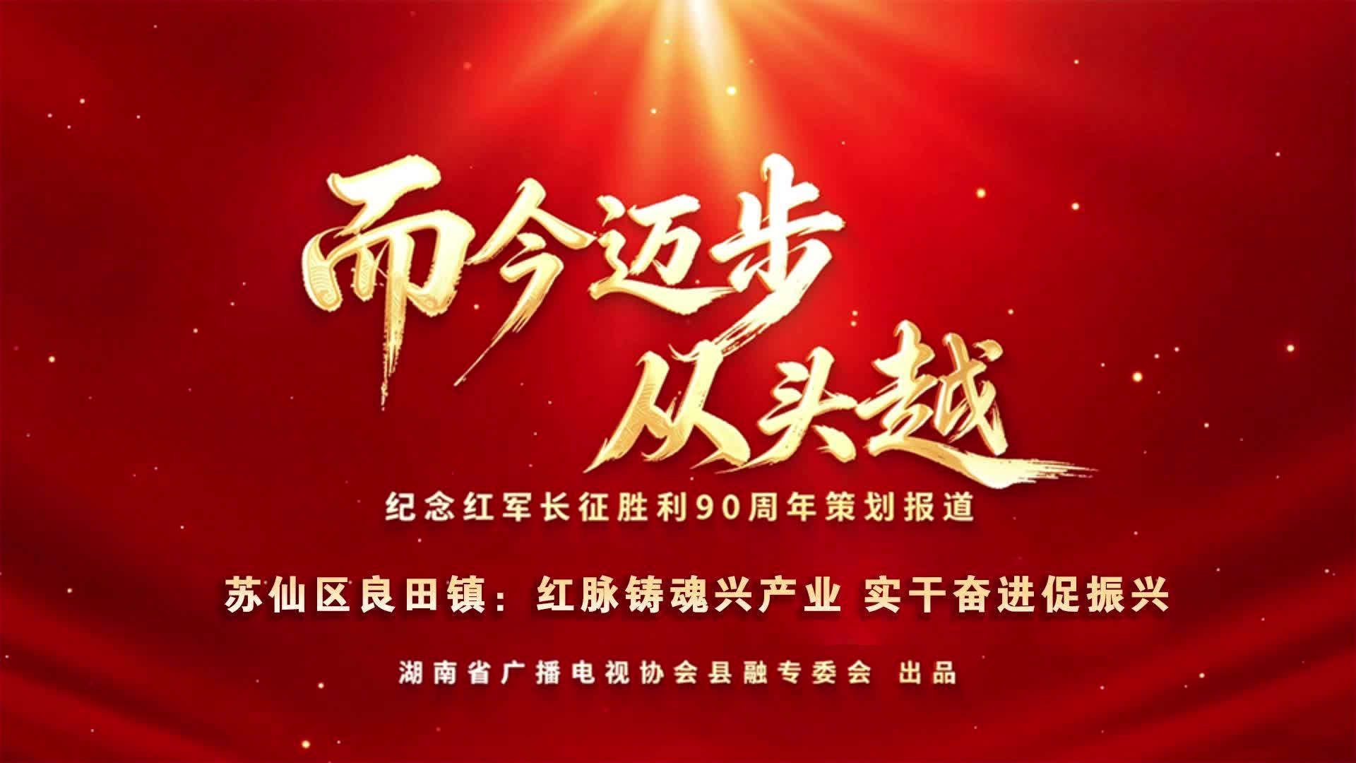 而今迈步从头越 | 苏仙区良田镇：红脉铸魂兴产业  实干奋进促振兴(湖南省广播电视协会县融专委会纪念红军长征胜利90周年策划报道)