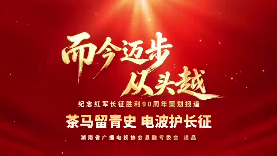 而今迈步从头越|茶马留青史 电波护长征(湖南省广播电视协会县融专委会纪念红军长征胜利90周年策划报道)