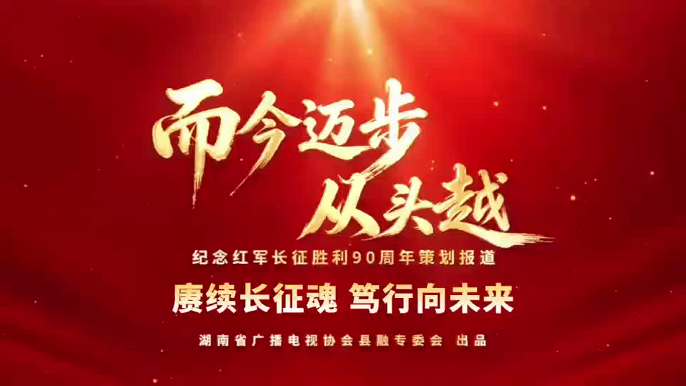 而今迈步从头越|赓续长征魂 笃行向未来(湖南省广播电视协会县融专委会纪念红军长征胜利90周年策划报道)